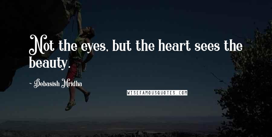 Debasish Mridha Quotes: Not the eyes, but the heart sees the beauty.
