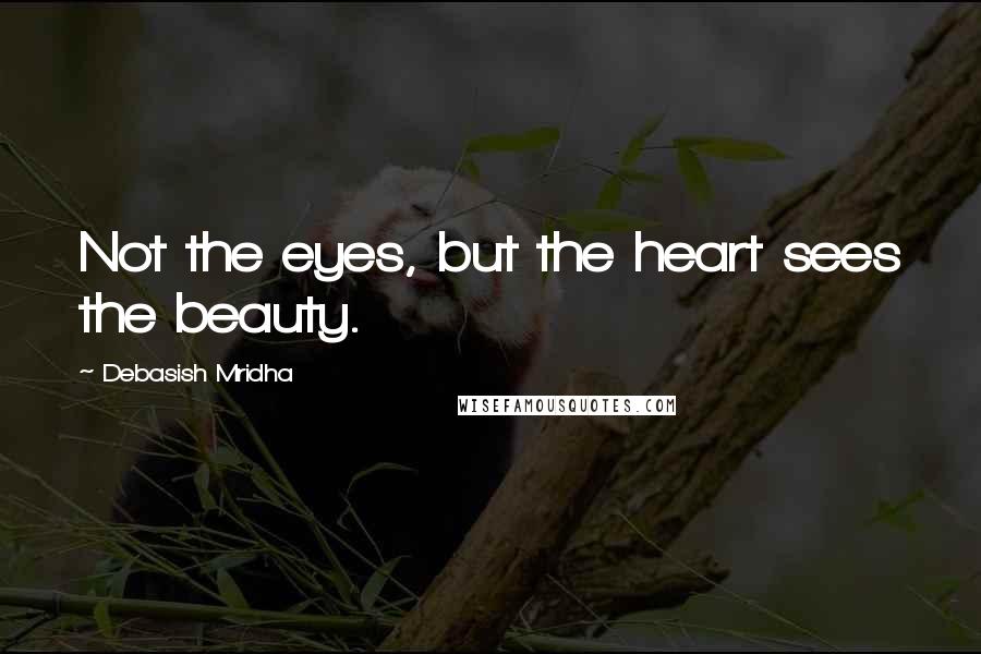Debasish Mridha Quotes: Not the eyes, but the heart sees the beauty.