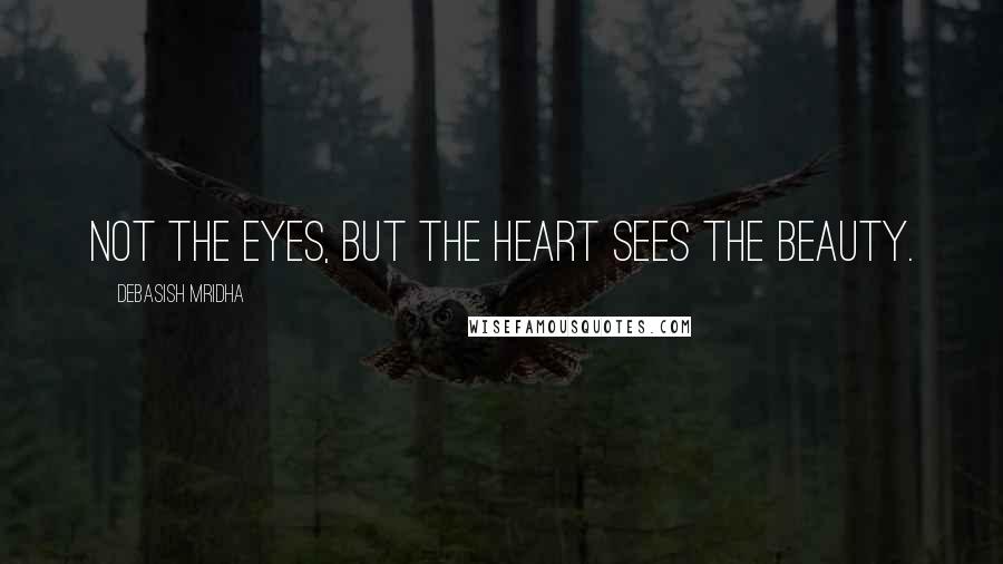 Debasish Mridha Quotes: Not the eyes, but the heart sees the beauty.