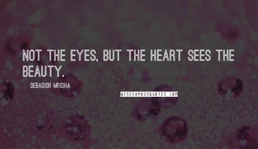 Debasish Mridha Quotes: Not the eyes, but the heart sees the beauty.