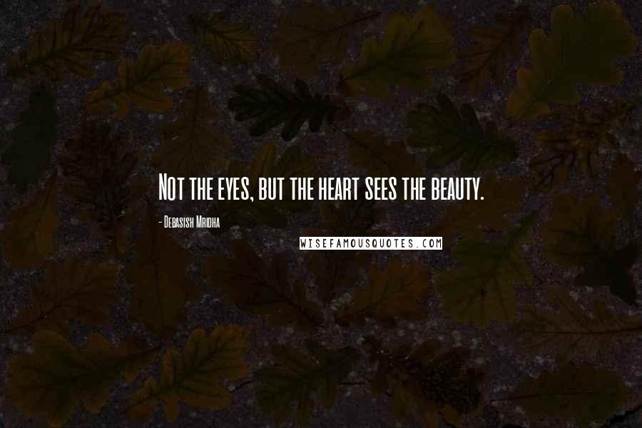 Debasish Mridha Quotes: Not the eyes, but the heart sees the beauty.