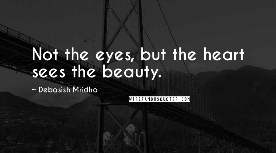 Debasish Mridha Quotes: Not the eyes, but the heart sees the beauty.