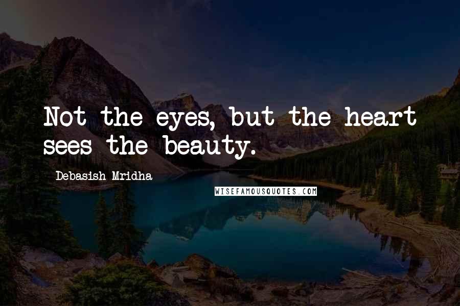 Debasish Mridha Quotes: Not the eyes, but the heart sees the beauty.