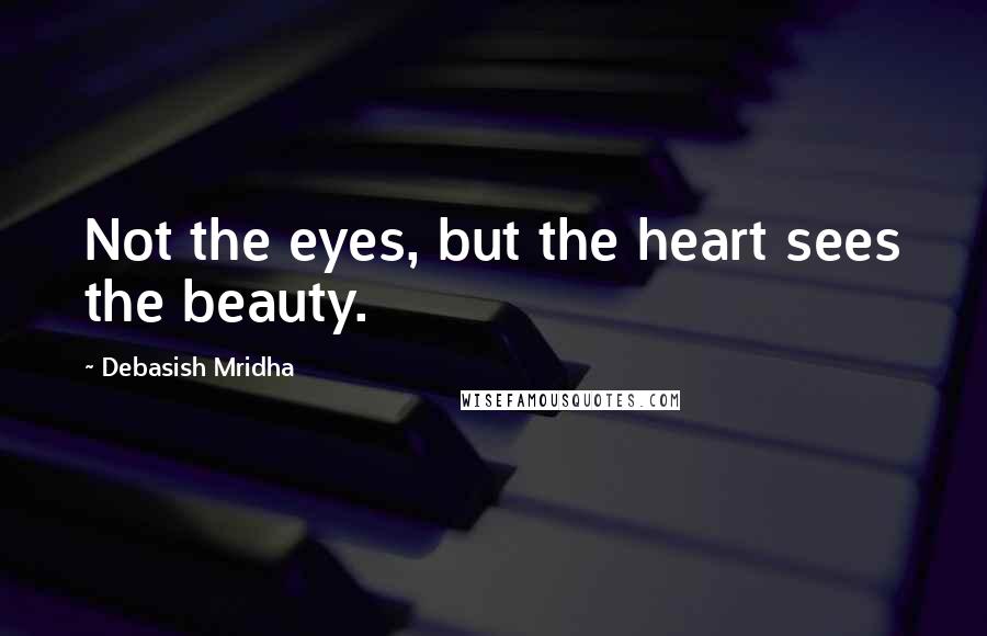 Debasish Mridha Quotes: Not the eyes, but the heart sees the beauty.