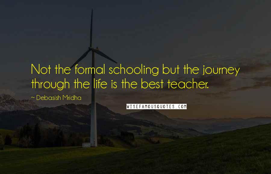 Debasish Mridha Quotes: Not the formal schooling but the journey through the life is the best teacher.