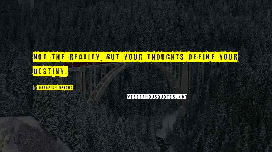 Debasish Mridha Quotes: Not the reality, but your thoughts define your destiny.