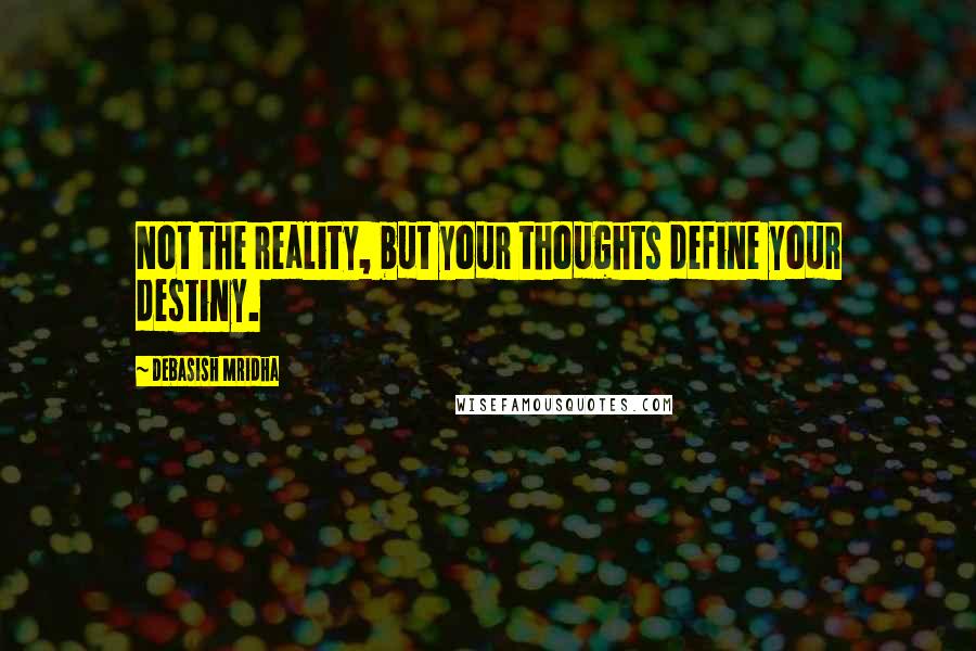 Debasish Mridha Quotes: Not the reality, but your thoughts define your destiny.