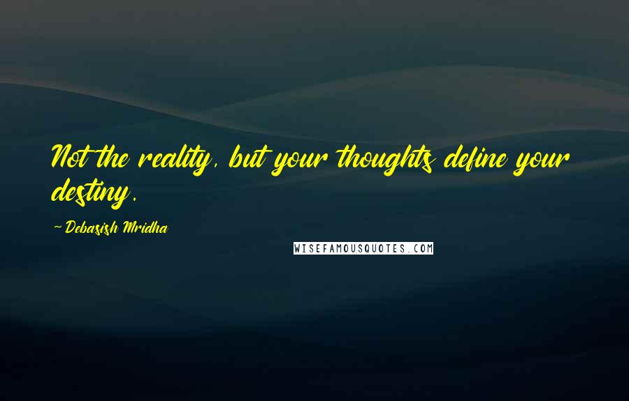 Debasish Mridha Quotes: Not the reality, but your thoughts define your destiny.