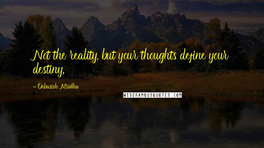 Debasish Mridha Quotes: Not the reality, but your thoughts define your destiny.