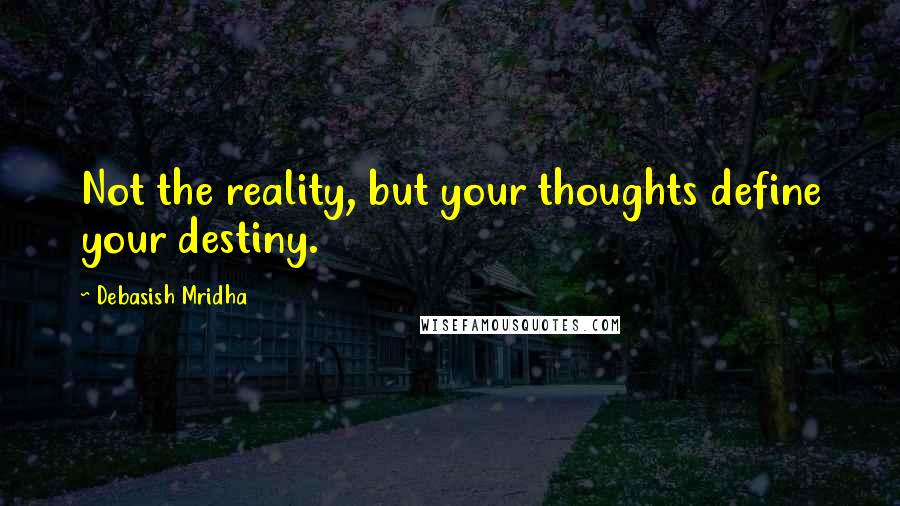 Debasish Mridha Quotes: Not the reality, but your thoughts define your destiny.