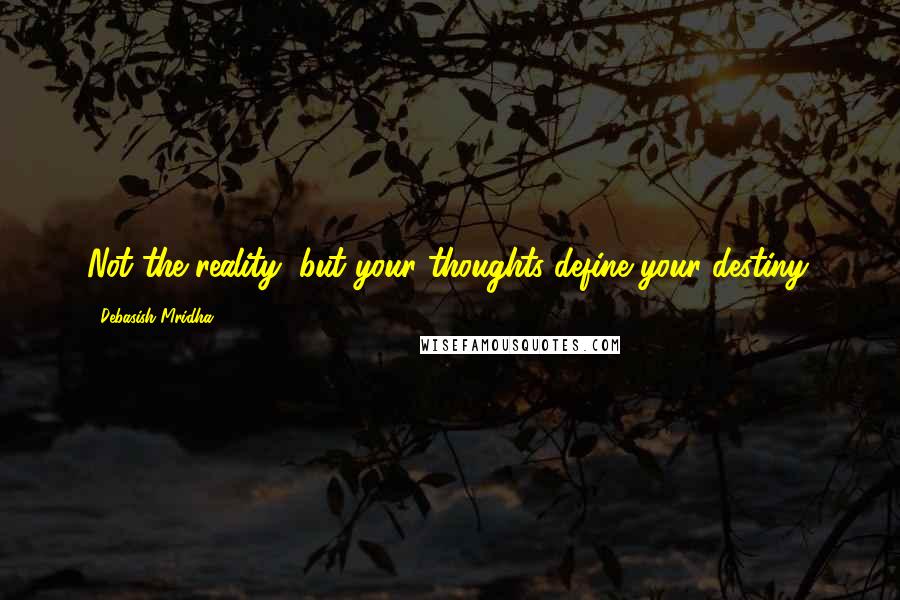 Debasish Mridha Quotes: Not the reality, but your thoughts define your destiny.