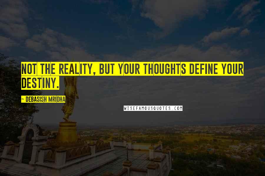 Debasish Mridha Quotes: Not the reality, but your thoughts define your destiny.