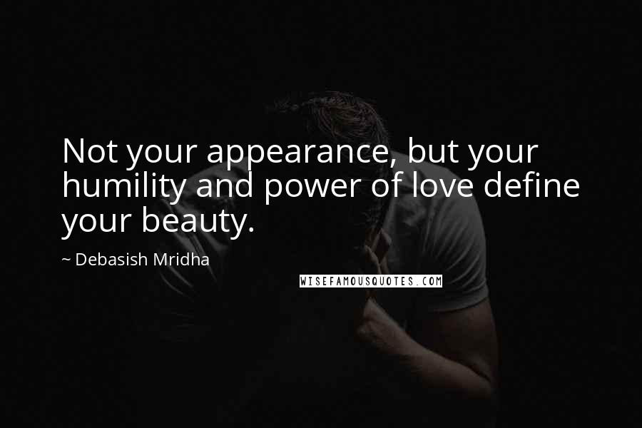 Debasish Mridha Quotes: Not your appearance, but your humility and power of love define your beauty.