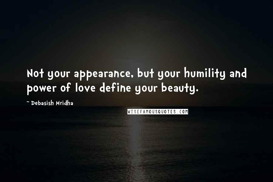 Debasish Mridha Quotes: Not your appearance, but your humility and power of love define your beauty.