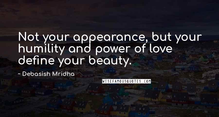 Debasish Mridha Quotes: Not your appearance, but your humility and power of love define your beauty.