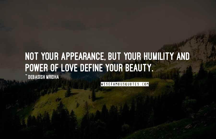 Debasish Mridha Quotes: Not your appearance, but your humility and power of love define your beauty.