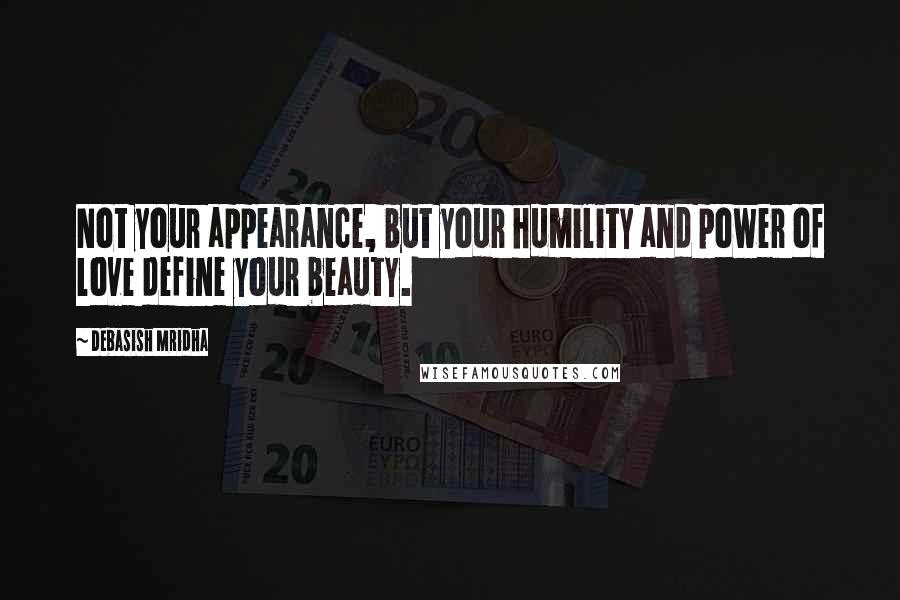 Debasish Mridha Quotes: Not your appearance, but your humility and power of love define your beauty.