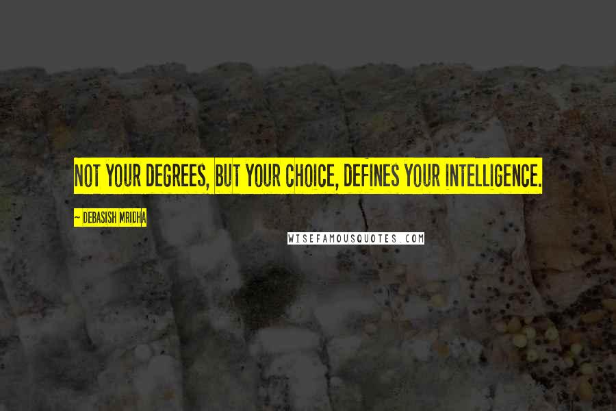 Debasish Mridha Quotes: Not your degrees, but your choice, defines your intelligence.