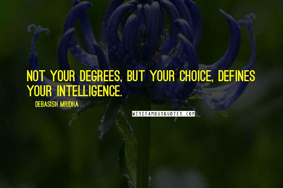 Debasish Mridha Quotes: Not your degrees, but your choice, defines your intelligence.