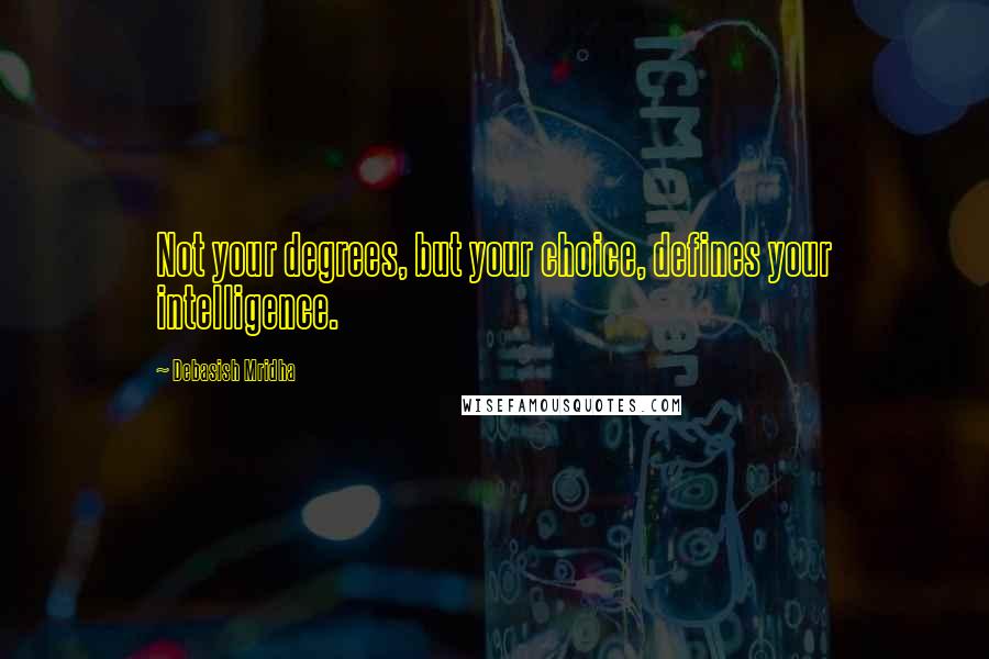 Debasish Mridha Quotes: Not your degrees, but your choice, defines your intelligence.