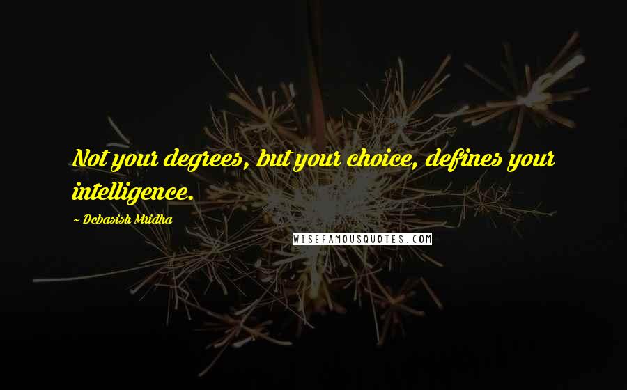 Debasish Mridha Quotes: Not your degrees, but your choice, defines your intelligence.