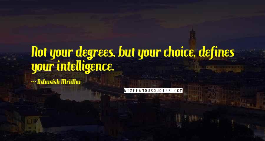 Debasish Mridha Quotes: Not your degrees, but your choice, defines your intelligence.