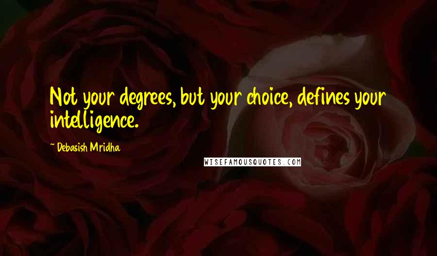 Debasish Mridha Quotes: Not your degrees, but your choice, defines your intelligence.