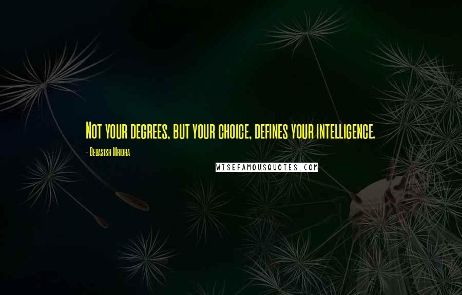 Debasish Mridha Quotes: Not your degrees, but your choice, defines your intelligence.