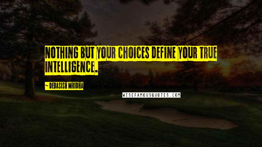 Debasish Mridha Quotes: Nothing but your choices define your true intelligence.