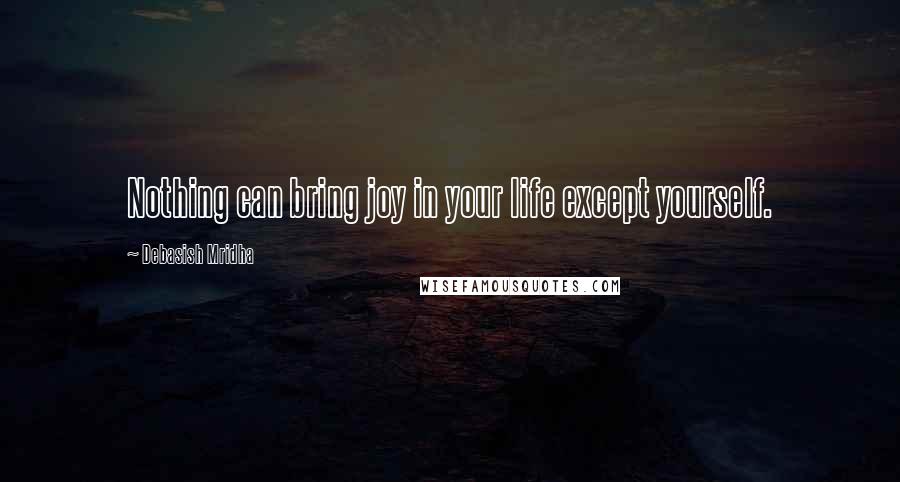 Debasish Mridha Quotes: Nothing can bring joy in your life except yourself.