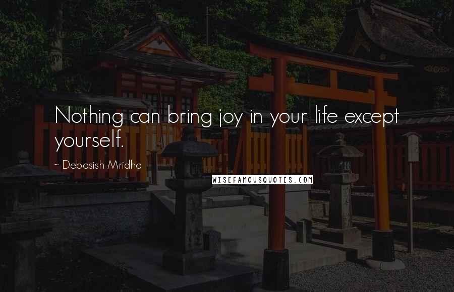 Debasish Mridha Quotes: Nothing can bring joy in your life except yourself.