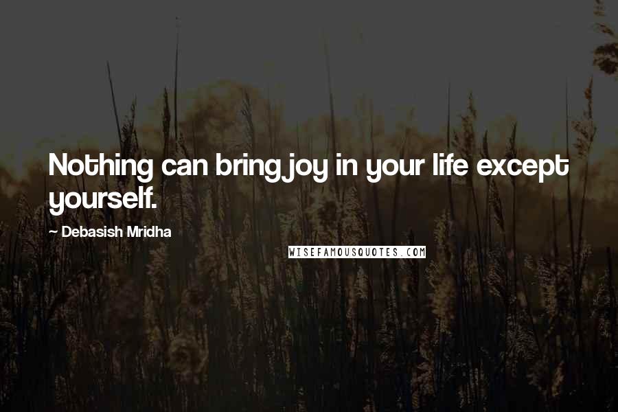 Debasish Mridha Quotes: Nothing can bring joy in your life except yourself.