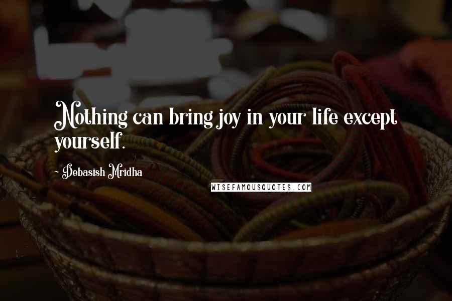 Debasish Mridha Quotes: Nothing can bring joy in your life except yourself.