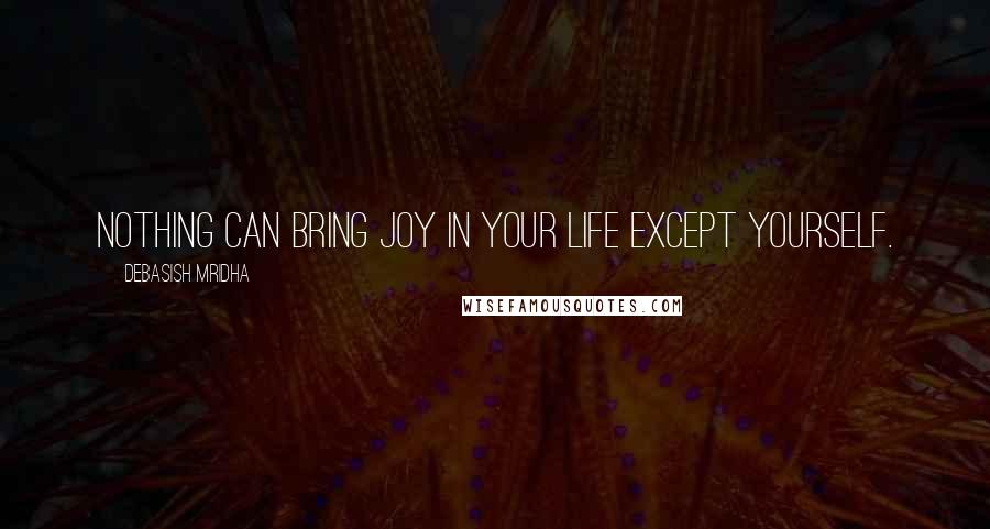 Debasish Mridha Quotes: Nothing can bring joy in your life except yourself.