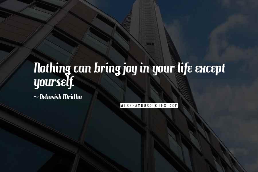 Debasish Mridha Quotes: Nothing can bring joy in your life except yourself.