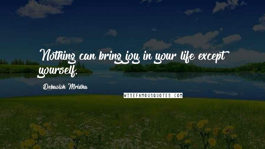 Debasish Mridha Quotes: Nothing can bring joy in your life except yourself.