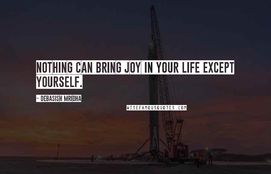 Debasish Mridha Quotes: Nothing can bring joy in your life except yourself.