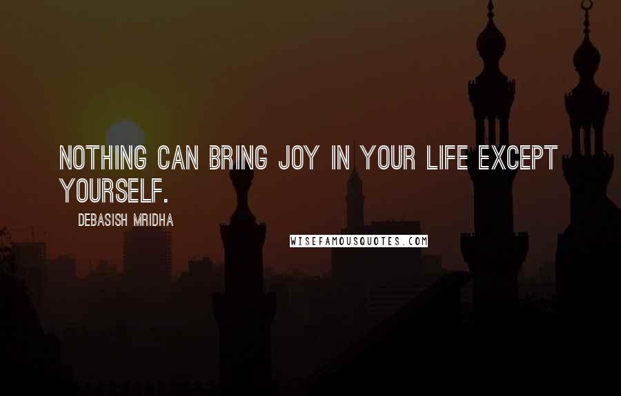 Debasish Mridha Quotes: Nothing can bring joy in your life except yourself.