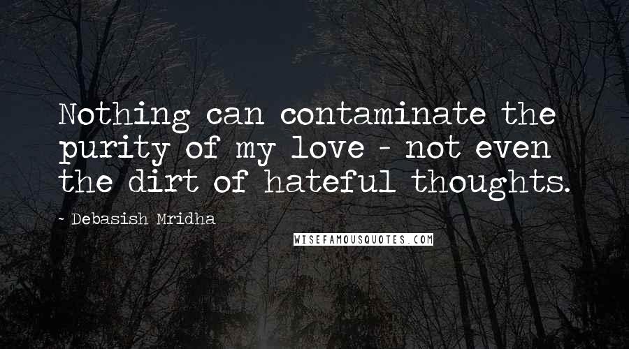 Debasish Mridha Quotes: Nothing can contaminate the purity of my love - not even the dirt of hateful thoughts.