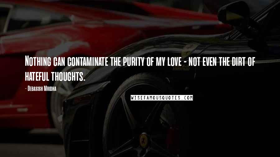 Debasish Mridha Quotes: Nothing can contaminate the purity of my love - not even the dirt of hateful thoughts.