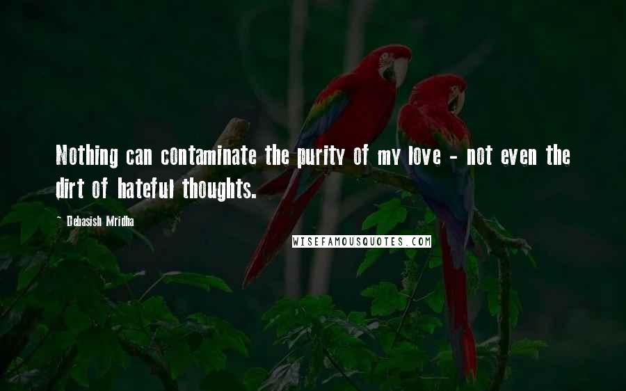 Debasish Mridha Quotes: Nothing can contaminate the purity of my love - not even the dirt of hateful thoughts.