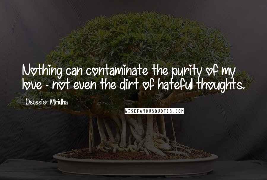 Debasish Mridha Quotes: Nothing can contaminate the purity of my love - not even the dirt of hateful thoughts.