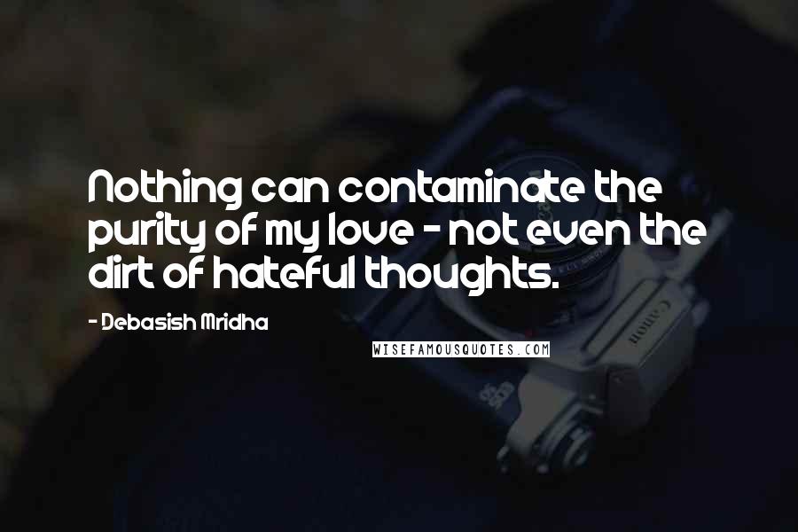 Debasish Mridha Quotes: Nothing can contaminate the purity of my love - not even the dirt of hateful thoughts.