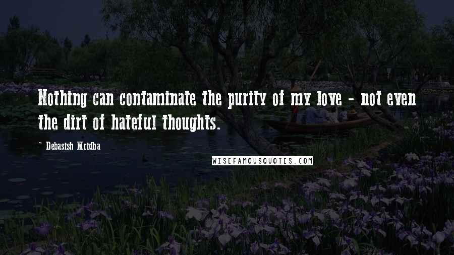 Debasish Mridha Quotes: Nothing can contaminate the purity of my love - not even the dirt of hateful thoughts.