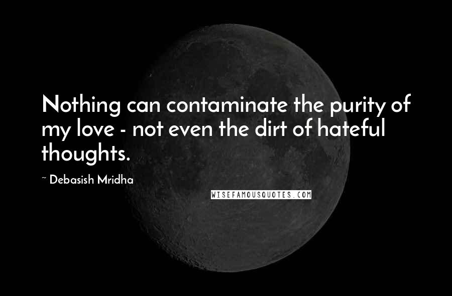 Debasish Mridha Quotes: Nothing can contaminate the purity of my love - not even the dirt of hateful thoughts.