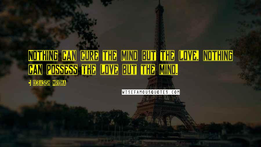 Debasish Mridha Quotes: Nothing can cure the mind but the love, nothing can possess the love but the mind.