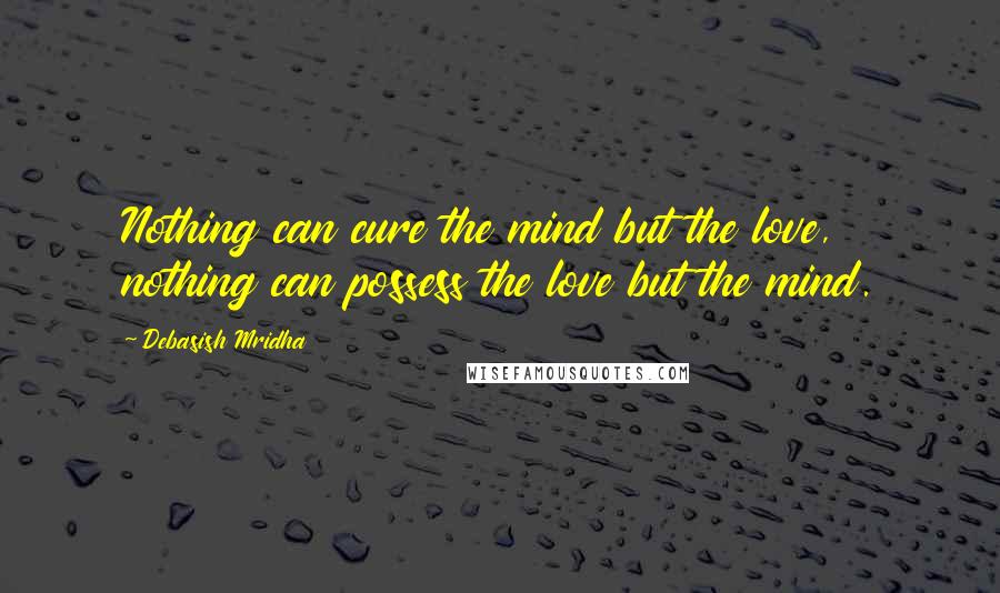 Debasish Mridha Quotes: Nothing can cure the mind but the love, nothing can possess the love but the mind.