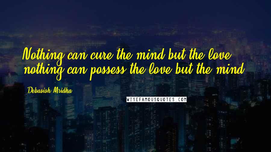 Debasish Mridha Quotes: Nothing can cure the mind but the love, nothing can possess the love but the mind.