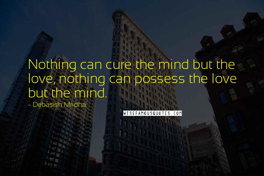 Debasish Mridha Quotes: Nothing can cure the mind but the love, nothing can possess the love but the mind.
