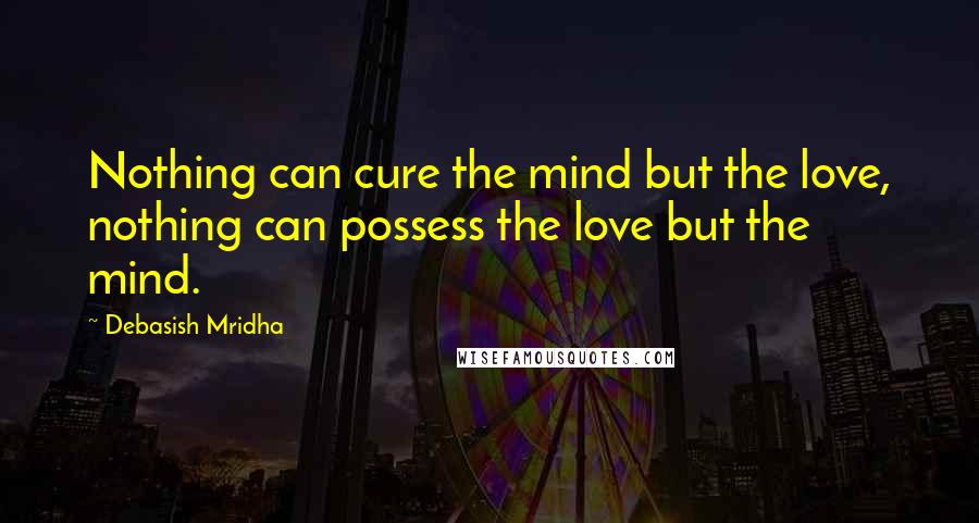 Debasish Mridha Quotes: Nothing can cure the mind but the love, nothing can possess the love but the mind.